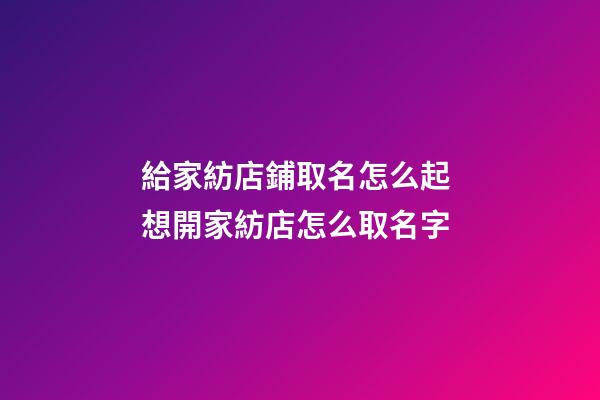 給家紡店鋪取名怎么起 想開家紡店怎么取名字-第1張-店鋪起名-玄機派